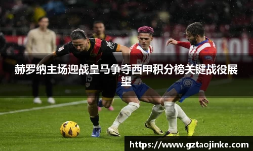 赫罗纳主场迎战皇马争夺西甲积分榜关键战役展望
