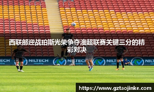 西联部迎战珀斯光荣争夺澳超联赛关键三分的精彩对决